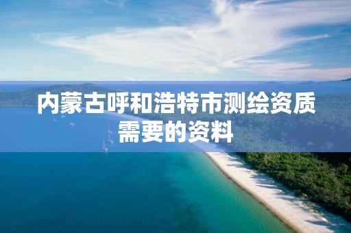 内蒙古呼和浩特市测绘资质需要的资料