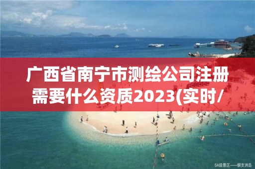 广西省南宁市测绘公司注册需要什么资质2023(实时/更新中)