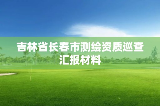 吉林省长春市测绘资质巡查汇报材料