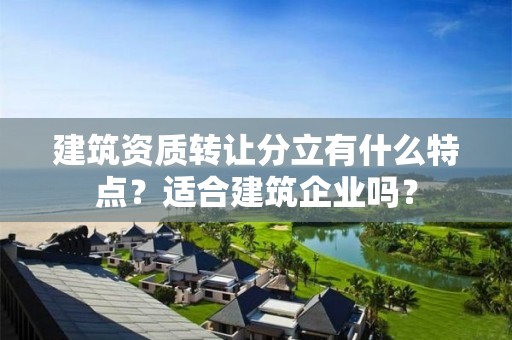 建筑资质转让分立有什么特点？适合建筑企业吗？