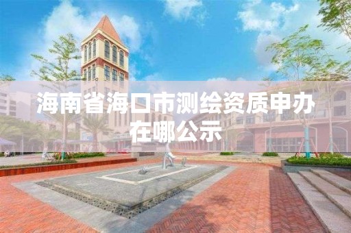 海南省海口市测绘资质申办在哪公示