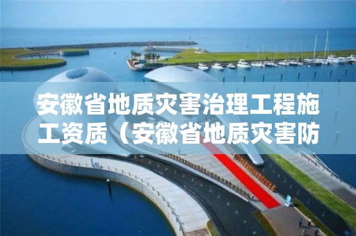 安徽省地质灾害治理工程施工资质（安徽省地质灾害防治管理办法）