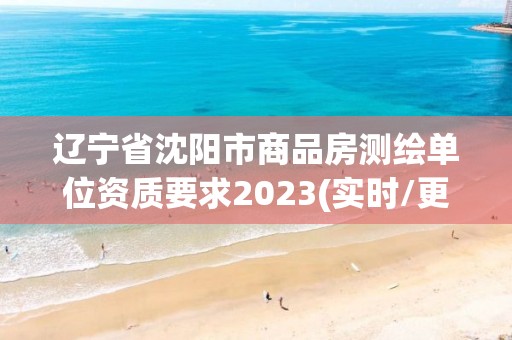 辽宁省沈阳市商品房测绘单位资质要求2023(实时/更新中)