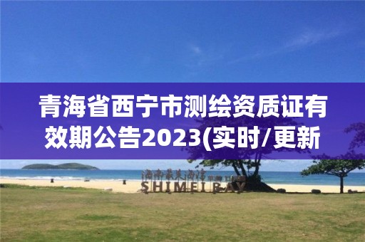 青海省西宁市测绘资质证有效期公告2023(实时/更新中)