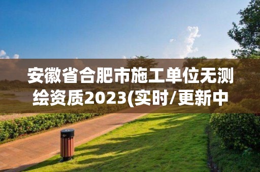 安徽省合肥市施工单位无测绘资质2023(实时/更新中)