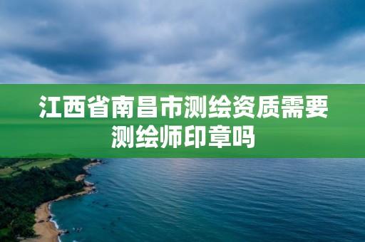 江西省南昌市测绘资质需要测绘师印章吗