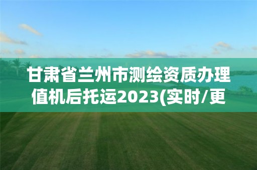 甘肃省兰州市测绘资质办理值机后托运2023(实时/更新中)