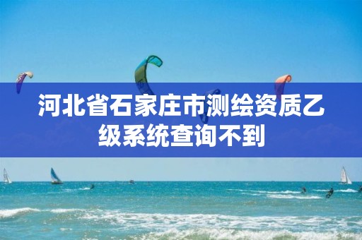 河北省石家庄市测绘资质乙级系统查询不到