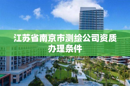 江苏省南京市测绘公司资质办理条件