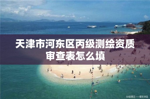 天津市河东区丙级测绘资质审查表怎么填