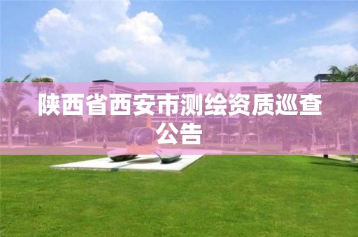 陕西省西安市测绘资质巡查公告