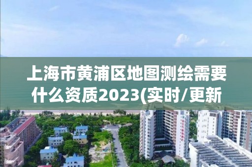 上海市黄浦区地图测绘需要什么资质2023(实时/更新中)