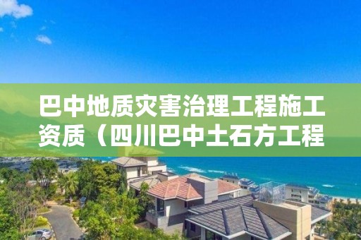 巴中地质灾害治理工程施工资质（四川巴中土石方工程）