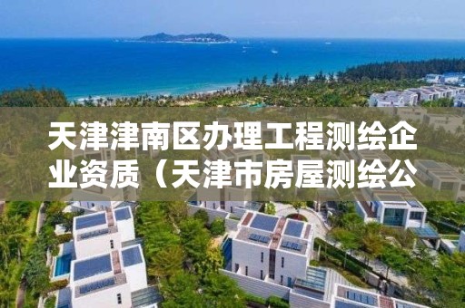 天津津南区办理工程测绘企业资质（天津市房屋测绘公司）