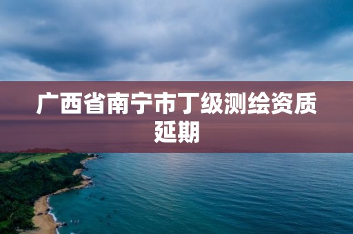 广西省南宁市丁级测绘资质延期