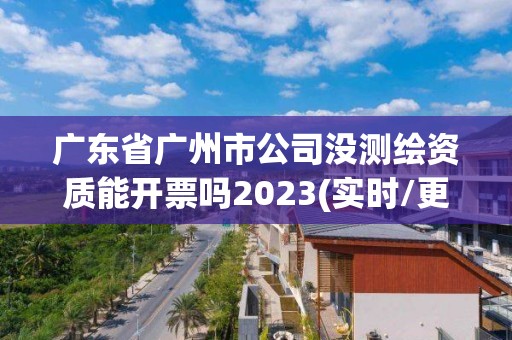 广东省广州市公司没测绘资质能开票吗2023(实时/更新中)