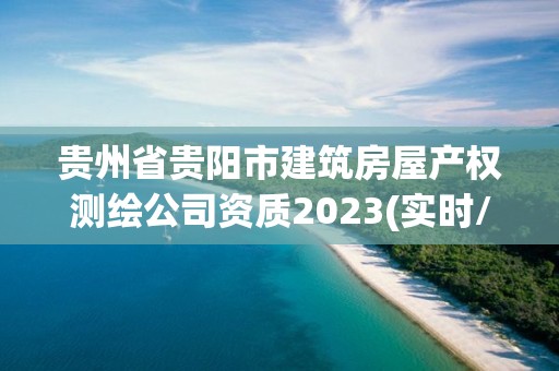 贵州省贵阳市建筑房屋产权测绘公司资质2023(实时/更新中)