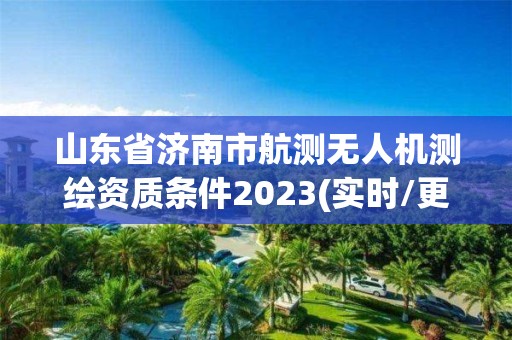 山东省济南市航测无人机测绘资质条件2023(实时/更新中)