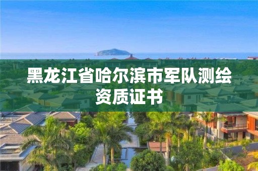 黑龙江省哈尔滨市军队测绘资质证书