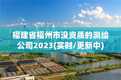 福建省福州市没资质的测绘公司2023(实时/更新中)