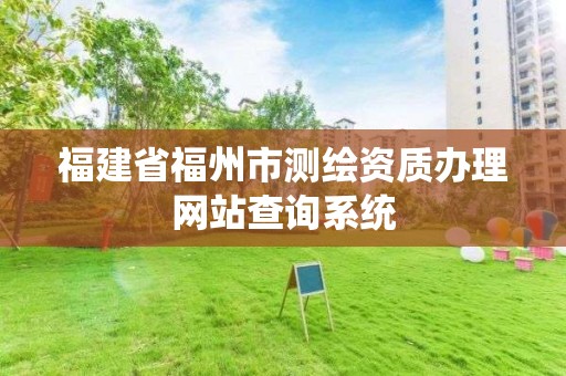 福建省福州市测绘资质办理网站查询系统