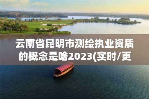 云南省昆明市测绘执业资质的概念是啥2023(实时/更新中)