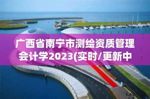 广西省南宁市测绘资质管理会计学2023(实时/更新中)