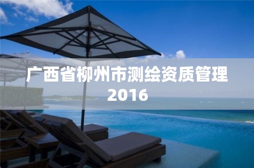 广西省柳州市测绘资质管理2016