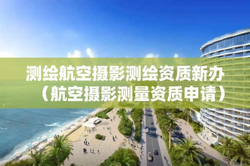 测绘航空摄影测绘资质新办（航空摄影测量资质申请）