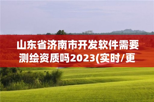 山东省济南市开发软件需要测绘资质吗2023(实时/更新中)