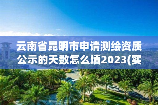 云南省昆明市申请测绘资质公示的天数怎么填2023(实时/更新中)