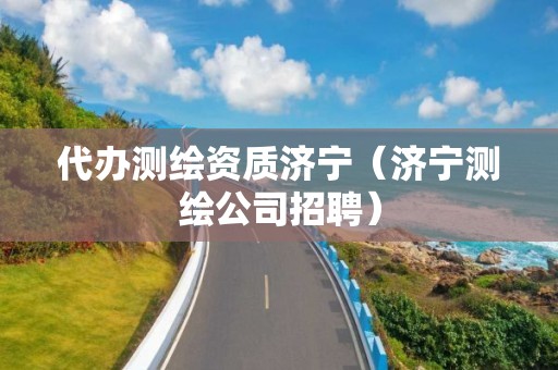 代办测绘资质济宁（济宁测绘公司招聘）