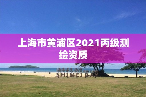 上海市黄浦区2021丙级测绘资质