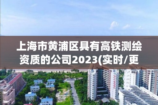 上海市黄浦区具有高铁测绘资质的公司2023(实时/更新中)