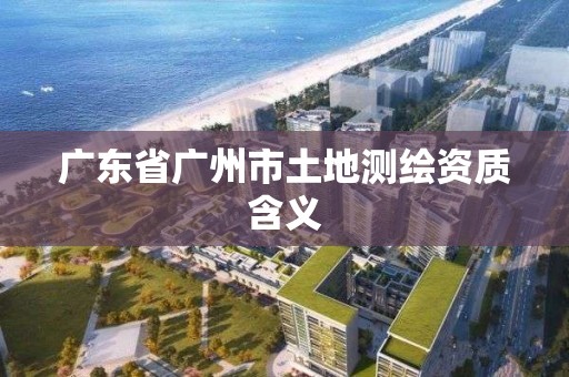 广东省广州市土地测绘资质含义