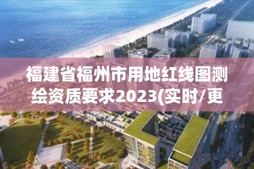 福建省福州市用地红线图测绘资质要求2023(实时/更新中)