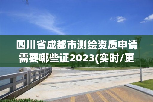 四川省成都市测绘资质申请需要哪些证2023(实时/更新中)