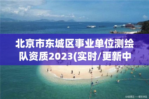 北京市东城区事业单位测绘队资质2023(实时/更新中)