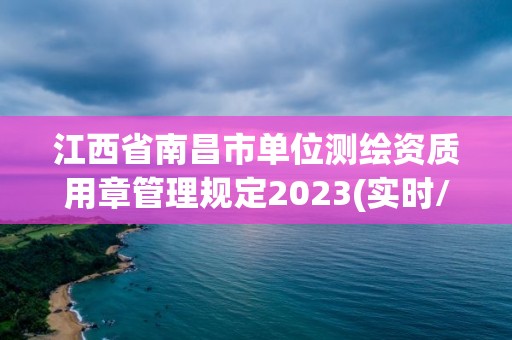 江西省南昌市单位测绘资质用章管理规定2023(实时/更新中)