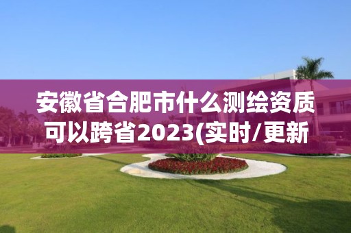 安徽省合肥市什么测绘资质可以跨省2023(实时/更新中)