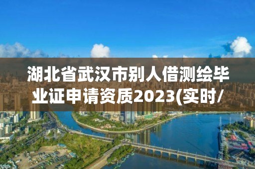 湖北省武汉市别人借测绘毕业证申请资质2023(实时/更新中)