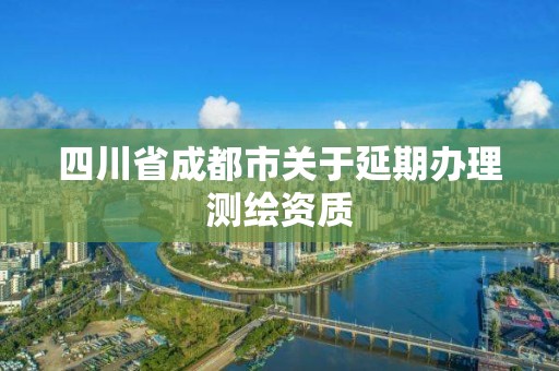 四川省成都市关于延期办理测绘资质