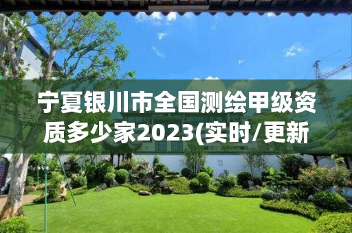 宁夏银川市全国测绘甲级资质多少家2023(实时/更新中)