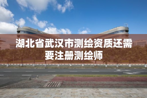 湖北省武汉市测绘资质还需要注册测绘师