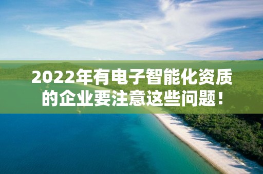 2022年有电子智能化资质的企业要注意这些问题！