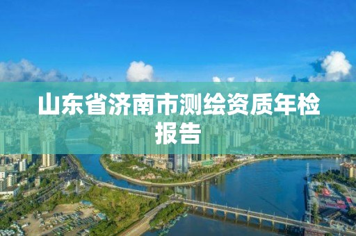 山东省济南市测绘资质年检报告