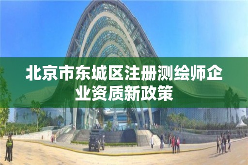 北京市东城区注册测绘师企业资质新政策