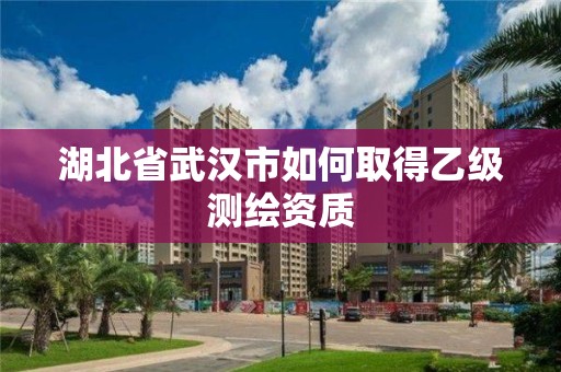 湖北省武汉市如何取得乙级测绘资质