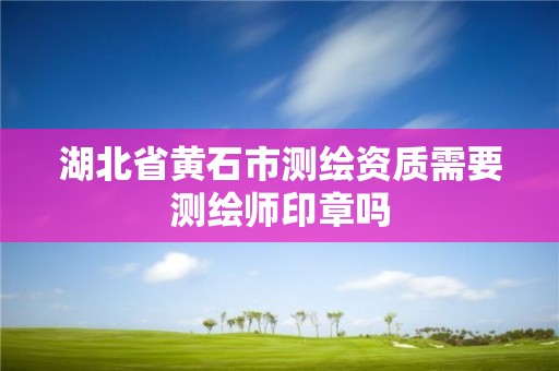 湖北省黄石市测绘资质需要测绘师印章吗