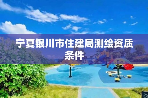 宁夏银川市住建局测绘资质条件